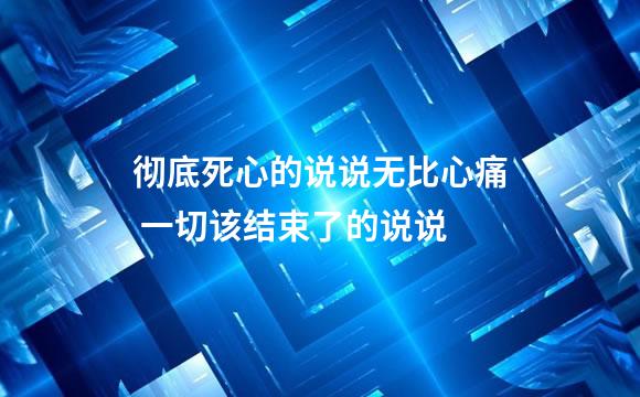 彻底死心的说说无比心痛 一切该结束了的说说